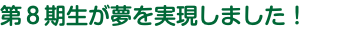 第８期生が夢を実現しました！